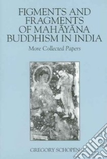 Figments And Fragments Of Mahayana Buddhism In India libro in lingua di Schopen Gregory