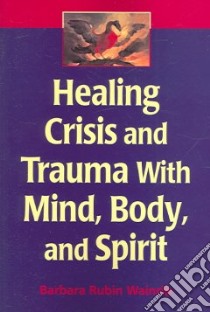Healing Crisis And Trauma With Mind, Body, And Spirit libro in lingua di Wainrib Barbara Rubin
