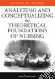 Analyzing and Conceptualizing the Theoretical Foundations of Nursing libro in lingua di Morse Janice M Ph.d.