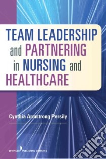Team Leadership and Partnering in Nursing and Health Care libro in lingua di Persily Cynthia Armstrong Ph. D.  R. N.