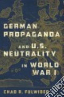 German Propaganda and U. S. Neutrality in World War I libro in lingua di Fulwider Chad R.