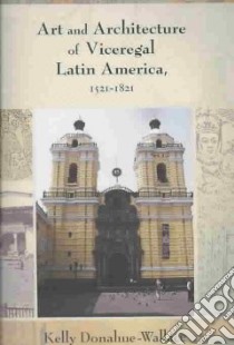 Art and Architecture of Viceregal Latin America 1521-1821 libro in lingua di Donahue-Wallace Kelly