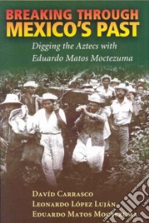Breaking Through Mexico's Past libro in lingua di Carrasco David, Lopez Lujan Leonardo, Matos Moctezuma Eduardo