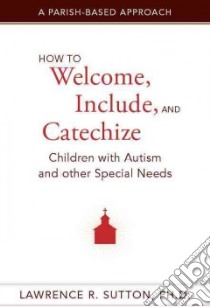 How to Welcome, Include, and Catechize Children With Autism and Other Special Needs libro in lingua di Sutton Lawrence R. Ph.D.