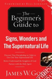 The Beginner's Guide to Signs, Wonders and the Supernatural Life libro in lingua di Goll James W.