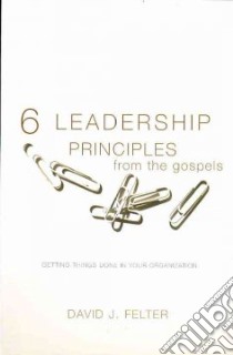 6 Leadership Principles from the Gospels libro in lingua di Felter David J.