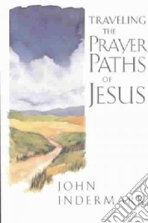 Traveling the Prayer Paths of Jesus libro in lingua di Indermark John