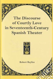 The Discourse of Courtly Love in Seventeenth-Century Spanish Theater libro in lingua di Bayliss Robert
