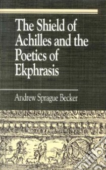 The Shield of Achilles and the Poetics of Ekphrasis libro in lingua di Becker Andrew Sprague, Becker Sprague Andrew