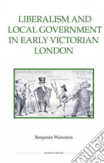Liberalism and Local Government in Early Victorian London libro in lingua di Weinstein Benjamin