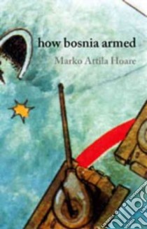 How Bosnia Armed libro in lingua di Hoare Marko Attila