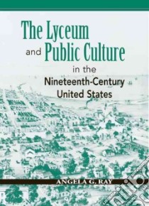 The Lyceum And Public Culture In The Nineteenth-Century United States libro in lingua di Ray Angela G.