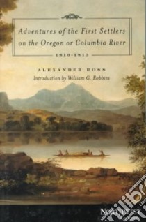Adventures of the First Settlers on the Oregon or Columbia River, 1810-1813 libro in lingua di Ross Alexander, Robbins William G. (INT), Frank Robert J. (EDT)
