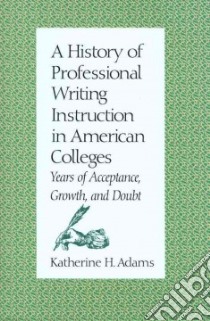 A History of Professional Writing Instruction in American Colleges libro in lingua di Adams Katherine H.
