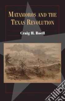 Matamoros and the Texas Revolution libro in lingua di Roell Craig H.
