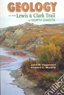 Geology of the Lewis & Clark Trail in North Dakota libro in lingua di Hoganson John W., Murphy Edward C.