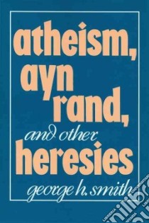 Atheism, Ayn Rand, and Other Heresies libro in lingua di Smith George H.