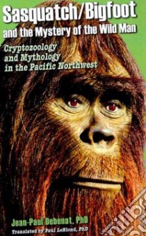 Sasquatch/Bigfoot and the Mystery of the Wild Man libro in lingua di Debenat Jean-Paul Ph.D., LaBlond Paul Ph.D. (TRN)