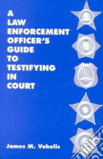 A Law Enforcement Officer's Guide to Testifying in Court libro in lingua di Vukelic James M.