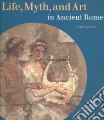 Life, Myth, And Art In Ancient Rome libro in lingua di Allan Tony