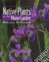 Native Plants for Your Maine Garden libro in lingua di Heffernan Maureen, Cullina William (PHT)