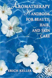 Aromatherapy Handbook for Beauty, Hair, and Skin Care libro in lingua di Keller Erich