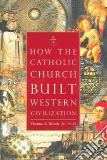 How The Catholic Church Built Western Civilization libro in lingua di Woods Thomas E. Jr.