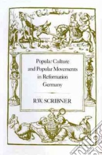 Popular Culture and Popular Movements in Reformation Germany libro in lingua di R Scribner