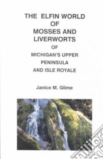 The Elfin World of Mosses and Liverworts of Michigan's Upper Peninsula and Isle Royale libro in lingua di Glime Janice