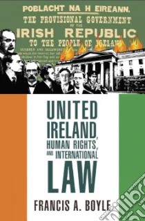 United Ireland, Human Rights and International Law libro in lingua di Boyle Francis A.
