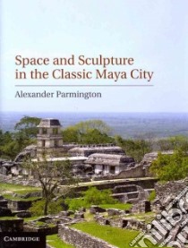 Space and Sculpture in the Classic Maya City libro in lingua di Parmington Alexander