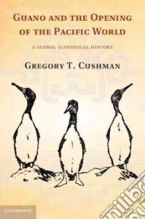 Guano and the Opening of the Pacific World libro in lingua di Cushman Gregory T.