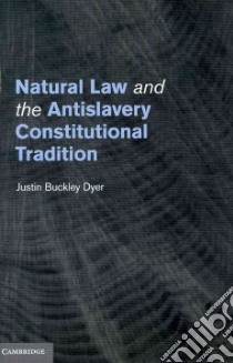 Natural Law and the Antislavery Constitutional Tradition libro in lingua di Dyer Justin Buckley