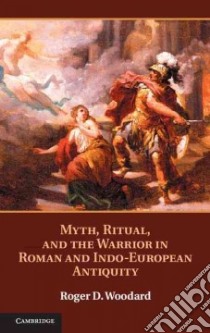 Myth, Ritual, and the Warrior in Roman and Indo-european Antiquity libro in lingua di Woodard Roger D.