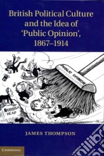 British Political Culture and the Idea of 'Public Opinion', 1867-1914 libro in lingua di Thompson James