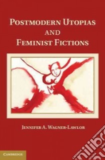 Postmodern Utopias and Feminist Fictions libro in lingua di Wagner-Lawlor Jennifer A.