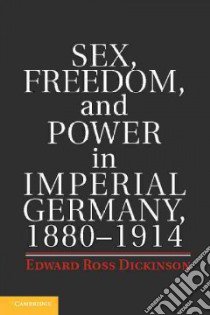 Sex, Freedom, and Power in Imperial Germany, 1880-1914 libro in lingua di Dickinson Edward Ross