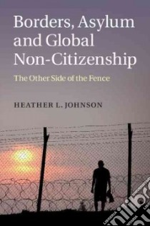 Borders, Asylum and Global Non-Citizenship libro in lingua di Johnson Heather L.
