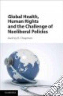 Global Health, Human Rights and the Challenge of Neoliberal Policies libro in lingua di Chapman Audrey R.