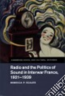 Radio and the Politics of Sound in Interwar France, 1921-1939 libro in lingua di Scales Rebecca P.