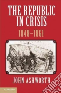 The Republic in Crisis, 1848-1861 libro in lingua di Ashworth John