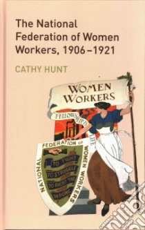 The National Federation of Women Workers, 1906-1921 libro in lingua di Hunt Cathy