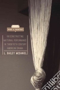 Re-constructing Maternal Performance in Twentieth-century American Drama libro in lingua di Mcdaniel L. Bailey