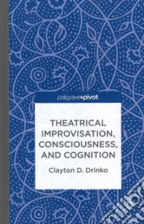 Theatrical Improvisation, Consciousness, and Cognition libro in lingua di Drinko Clayton D.