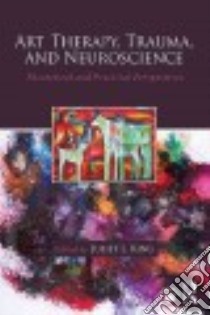 Art Therapy, Trauma, and Neuroscience libro in lingua di King Juliet L. (EDT)