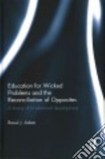 Education for Wicked Problems and the Reconciliation of Opposites libro in lingua di Adam Raoul J.
