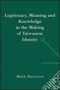 Legitimacy, Meaning And Knowledge in the Making of Taiwanese Identity libro in lingua di Harrison Mark