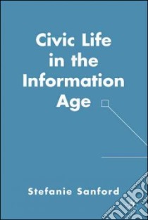 Civic Life in the Information Age libro in lingua di Sanford Stephanie