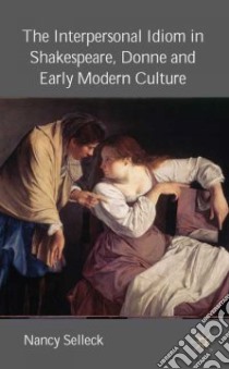 The Interpersonal Idiom in Shakespeare, Donne And Early Modern Culture libro in lingua di Selleck Nancy