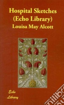 Hospital Sketches (Echo Library) libro in lingua di Louisa May Alcott
